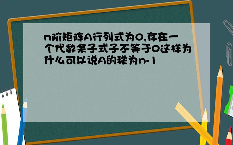 n阶矩阵A行列式为0,存在一个代数余子式子不等于0这样为什么可以说A的秩为n-1