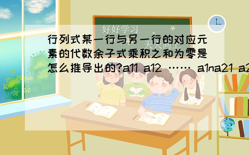 行列式某一行与另一行的对应元素的代数余子式乘积之和为零是怎么推导出的?a11 a12 …… a1na21 a22 …… a2na31 a32 …… a3n…………………………ai1 ai2 …… ain ← — — — —（第 i 行）………