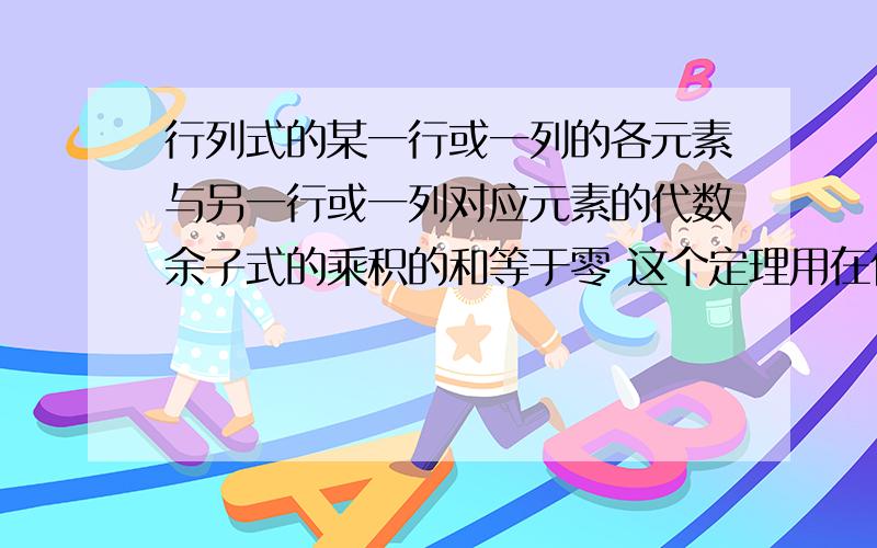 行列式的某一行或一列的各元素与另一行或一列对应元素的代数余子式的乘积的和等于零 这个定理用在什行列式的某一行或一列的各元素与另一行或一列对应元素的代数余子式的乘积的和等