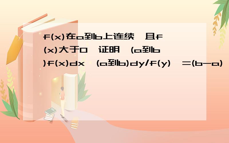 f(x)在a到b上连续,且f(x)大于0,证明∫(a到b)f(x)dx∫(a到b)dy/f(y)》=(b-a)^2