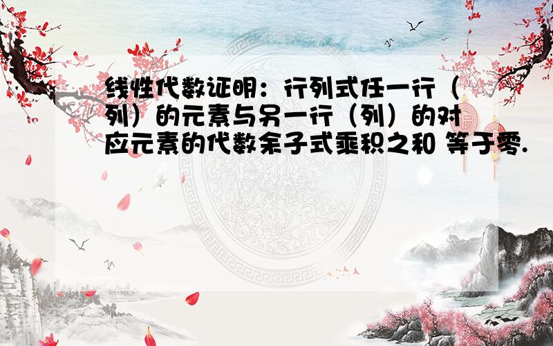 线性代数证明：行列式任一行（列）的元素与另一行（列）的对应元素的代数余子式乘积之和 等于零.