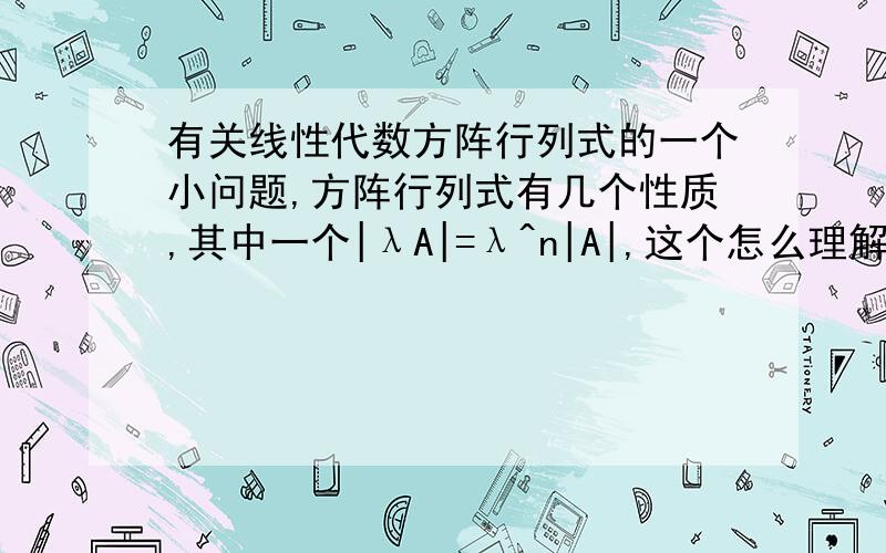 有关线性代数方阵行列式的一个小问题,方阵行列式有几个性质,其中一个|λA|=λ^n|A|,这个怎么理解啊?等式左边的λA中的λ只是乘到方阵A的某一行或某一列中的吧,怎么也想不通和右边的相等啊!