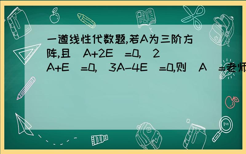 一道线性代数题,若A为三阶方阵,且|A+2E|=0,|2A+E|=0,|3A-4E|=0,则|A|=老师您好,我已经看过你给别人的答案了,只是下面这一点不明白,能麻烦你跟我说一下吗因为 |A+2E|=0,|2A+E|=0,|3A-4E|=0所以 -2,-1/2,4/3 是