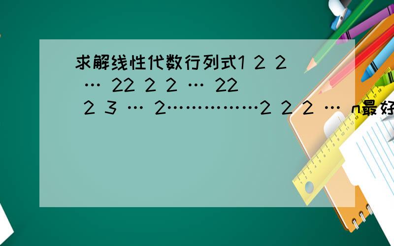 求解线性代数行列式1 2 2 … 22 2 2 … 22 2 3 … 2……………2 2 2 … n最好有思路步骤.