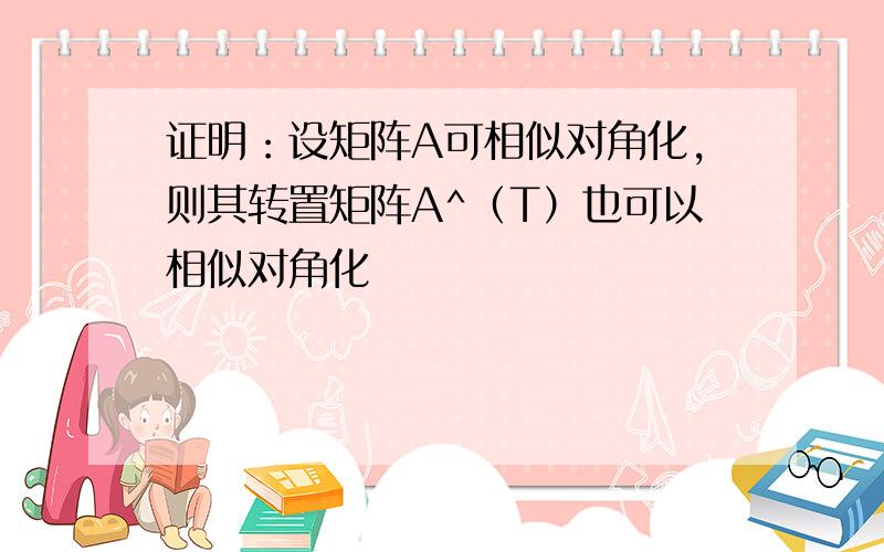 证明：设矩阵A可相似对角化,则其转置矩阵A^（T）也可以相似对角化