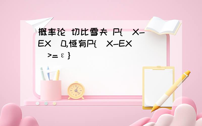 概率论 切比雪夫 P{|X-EX|0,恒有P{|X-EX|>=ε}