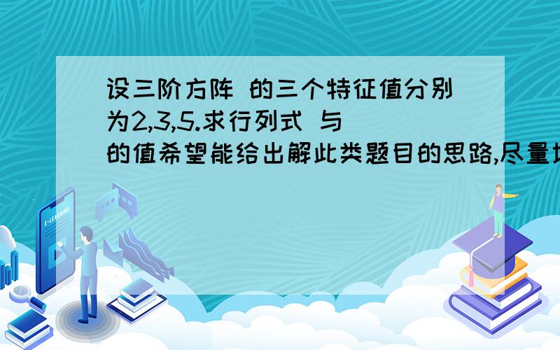 设三阶方阵 的三个特征值分别为2,3,5.求行列式 与 的值希望能给出解此类题目的思路,尽量地全面,应该求行列式 （A）和（3A2-2A）括号是绝对值符号A2表示 A的2次方