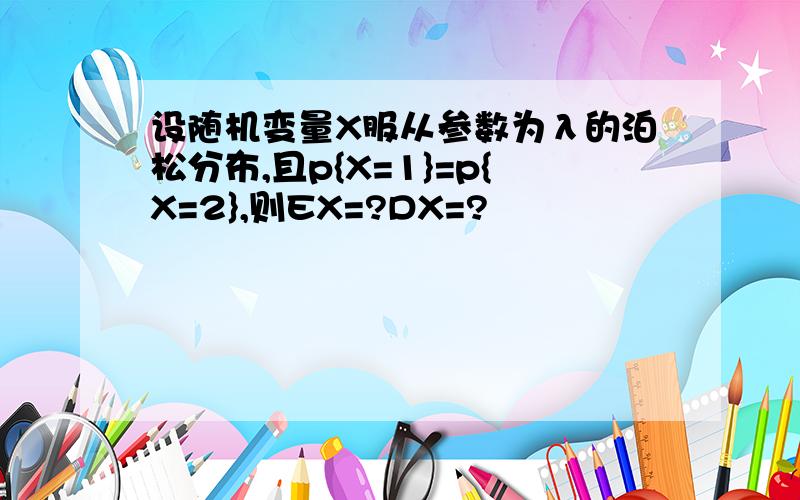 设随机变量X服从参数为λ的泊松分布,且p{X=1}=p{X=2},则EX=?DX=?