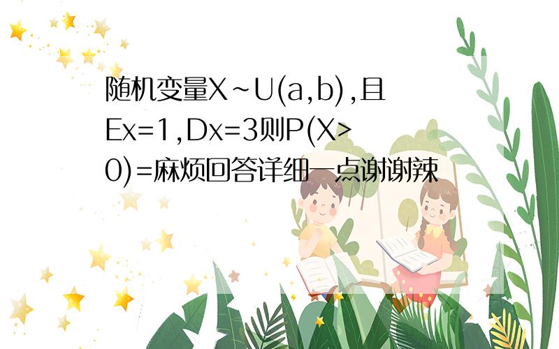 随机变量X~U(a,b),且Ex=1,Dx=3则P(X>0)=麻烦回答详细一点谢谢辣