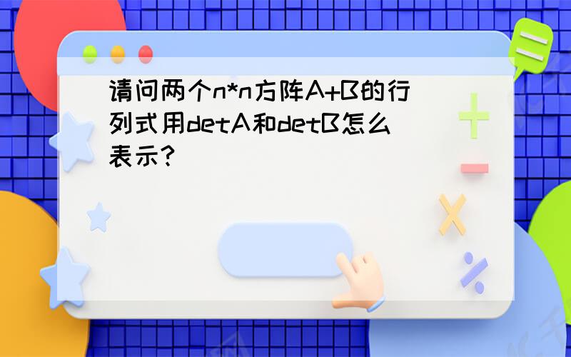 请问两个n*n方阵A+B的行列式用detA和detB怎么表示?