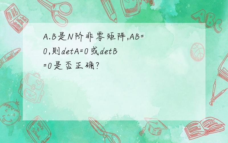 A.B是N阶非零矩阵,AB=0,则detA=0或detB=0是否正确?