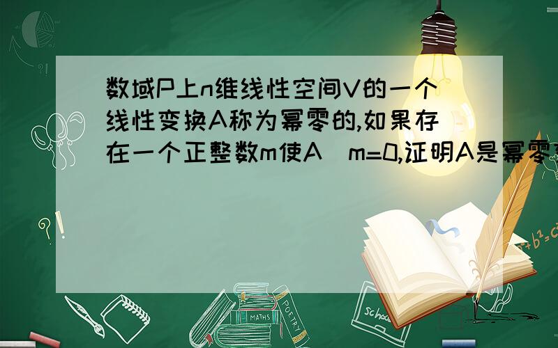 数域P上n维线性空间V的一个线性变换A称为幂零的,如果存在一个正整数m使A^m=0,证明A是幂零变换当且仅当它的特征多项式的根都是零.