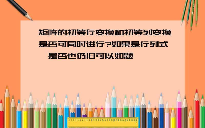 矩阵的初等行变换和初等列变换是否可同时进行?如果是行列式,是否也仍旧可以如题