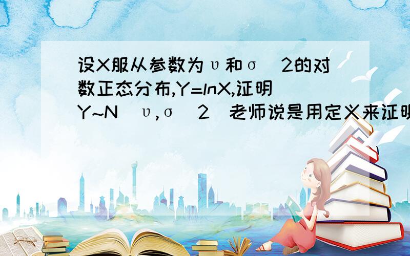 设X服从参数为υ和σ^2的对数正态分布,Y=lnX,证明Y~N(υ,σ^2)老师说是用定义来证明，一步一步证下来的，要列式子的，但是我还是没明白，老师只给了提示没有给答案。