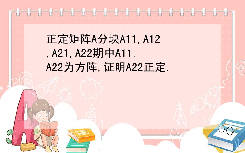 正定矩阵A分块A11,A12,A21,A22期中A11,A22为方阵,证明A22正定.