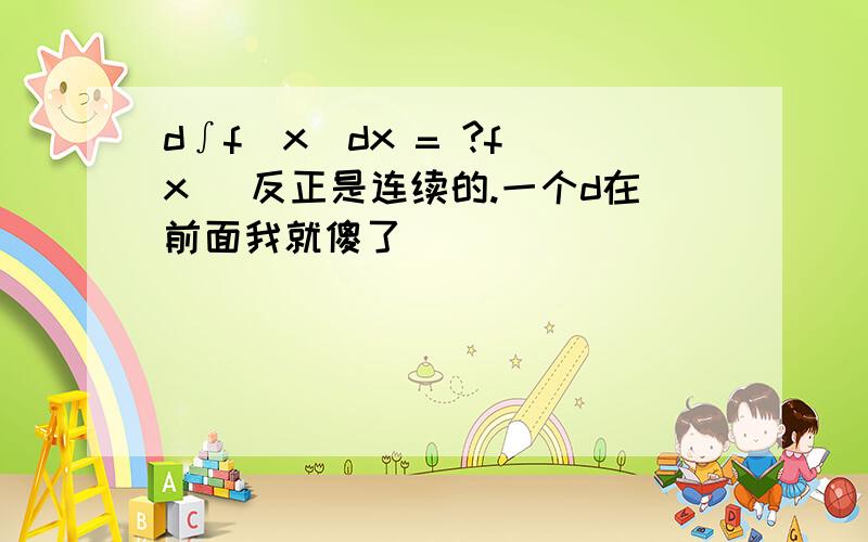 d∫f(x)dx = ?f(x) 反正是连续的.一个d在前面我就傻了