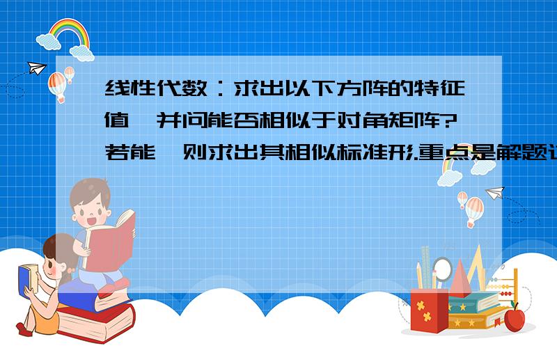 线性代数：求出以下方阵的特征值,并问能否相似于对角矩阵?若能,则求出其相似标准形.重点是解题过程,思路我也明白,特征值我已经求出来了,是1,2,3.