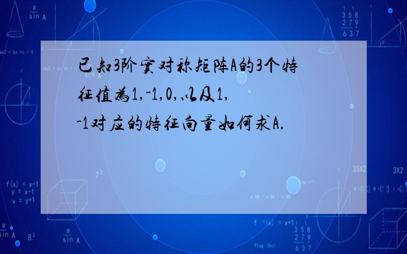 已知3阶实对称矩阵A的3个特征值为1,-1,0,以及1,-1对应的特征向量如何求A.