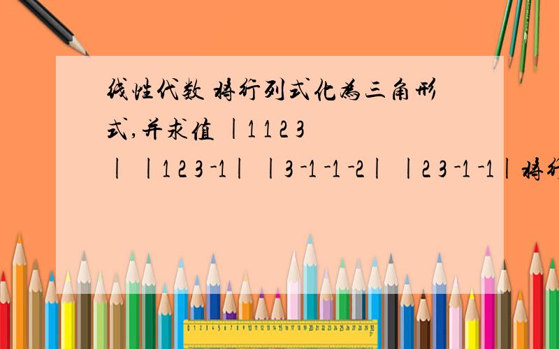 线性代数 将行列式化为三角形式,并求值 |1 1 2 3| |1 2 3 -1| |3 -1 -1 -2| |2 3 -1 -1|将行列式化为三角形式,并求值|1 1 2 3||1 2 3 -1||3 -1 -1 -2||2 3 -1 -1|强调是用三角形式