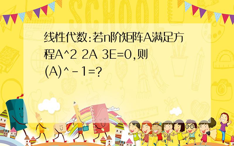 线性代数:若n阶矩阵A满足方程A^2 2A 3E=0,则(A)^-1=?