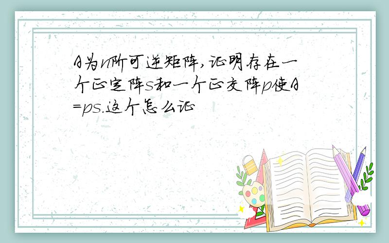 A为n阶可逆矩阵,证明存在一个正定阵s和一个正交阵p使A=ps.这个怎么证