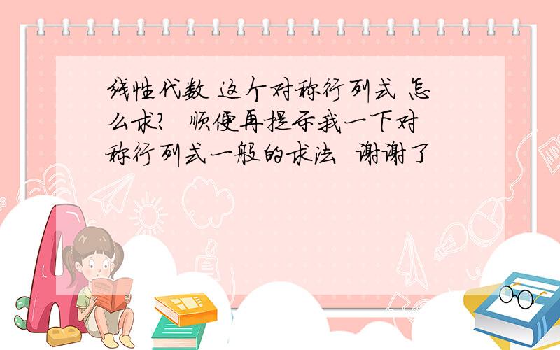 线性代数 这个对称行列式 怎么求?  顺便再提示我一下对称行列式一般的求法  谢谢了