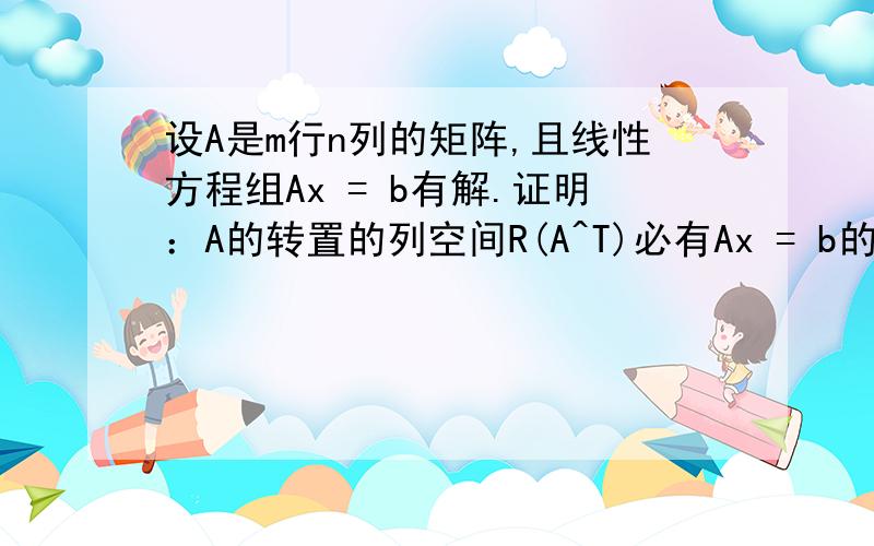 设A是m行n列的矩阵,且线性方程组Ax = b有解.证明：A的转置的列空间R(A^T)必有Ax = b的解,且有且仅有一设A是m行n列的矩阵，且线性方程组Ax = 证明：A的转置的列空间R(A^T)中必有一个向量~它是Ax =