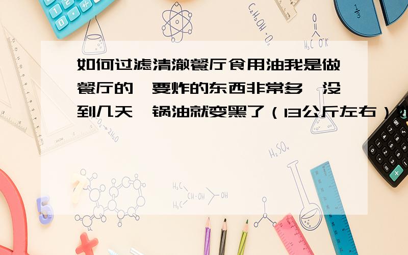 如何过滤清澈餐厅食用油我是做餐厅的,要炸的东西非常多,没到几天一锅油就变黑了（13公斤左右）如果再使用炸出来的成品会很黑,成色不好,但是如果这样丢了,太浪费,一百多块一箱的起酥