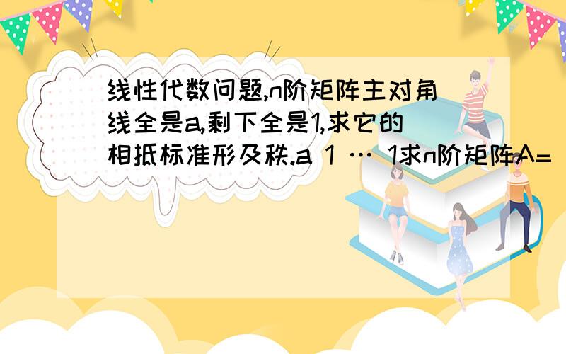 线性代数问题,n阶矩阵主对角线全是a,剩下全是1,求它的相抵标准形及秩.a 1 … 1求n阶矩阵A= 1 a … 1 的相抵标准形及秩.该怎么变换?………… 1 1 … a求它的相抵标准形及秩。