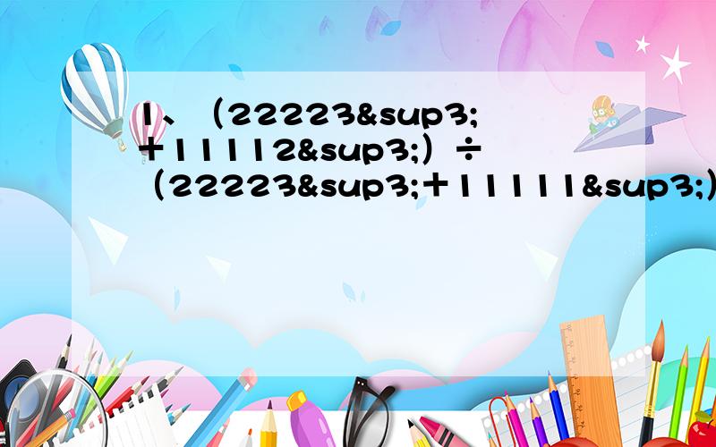 1、（22223³＋11112³）÷（22223³＋11111³）2、（1999³－2×1999²－1997）÷（1999³＋1999²－2000）