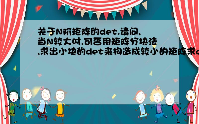 关于N阶矩阵的det.请问,当N较大时,可否用矩阵分块法,求出小块的det来构造成较小的矩阵求det?也就是分块必须分为方阵？