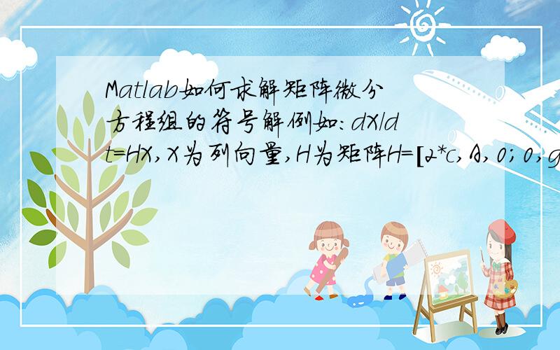 Matlab如何求解矩阵微分方程组的符号解例如：dX/dt=HX,X为列向量,H为矩阵H=[2*c,A,0;0,g,0;A,0,a],c,a,g,A为符号常量,初值X(0)=[0,1,0]',求方程组的解X?