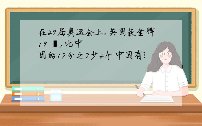 在29届奥运会上,英国获金牌19 ❤,比中国的17分之7少2个.中国有?