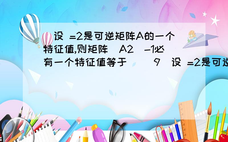 ．设 =2是可逆矩阵A的一个特征值,则矩阵（A2）-1必有一个特征值等于（ ）9．设 =2是可逆矩阵A的一个特征值,则矩阵（A2）-1必有一个特征值等于（   ）A．1/4  B．1/2 C．2 D．4