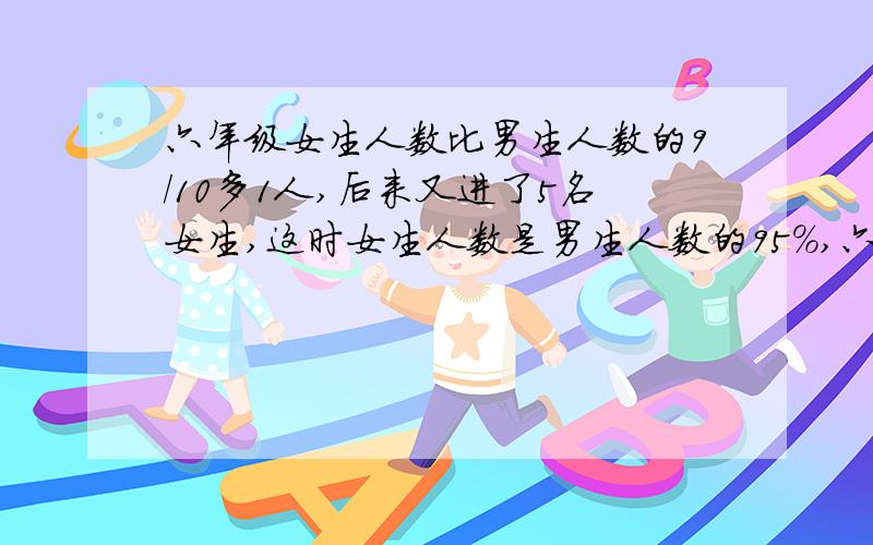 六年级女生人数比男生人数的9/10多1人,后来又进了5名女生,这时女生人数是男生人数的95%,六年级有男女生个多少人?