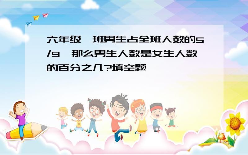 六年级一班男生占全班人数的5/9,那么男生人数是女生人数的百分之几?填空题