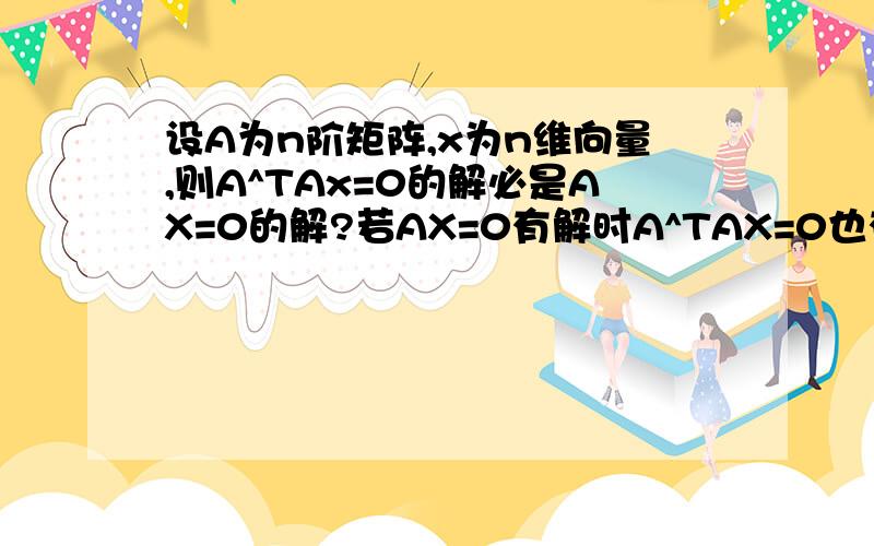 设A为n阶矩阵,x为n维向量,则A^TAx=0的解必是AX=0的解?若AX=0有解时A^TAX=0也有解,则A必可逆?