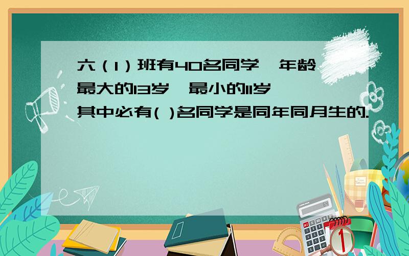 六（1）班有40名同学,年龄最大的13岁,最小的11岁,其中必有( )名同学是同年同月生的.