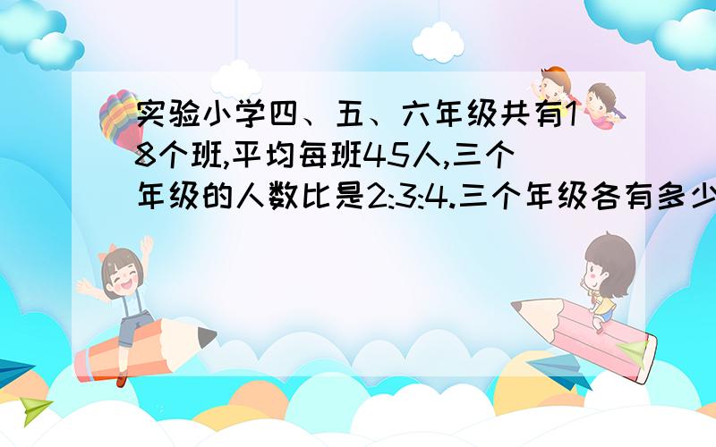 实验小学四、五、六年级共有18个班,平均每班45人,三个年级的人数比是2:3:4.三个年级各有多少人?（用两种方法解答）一种方法用算式,另一种方法用方程解答?