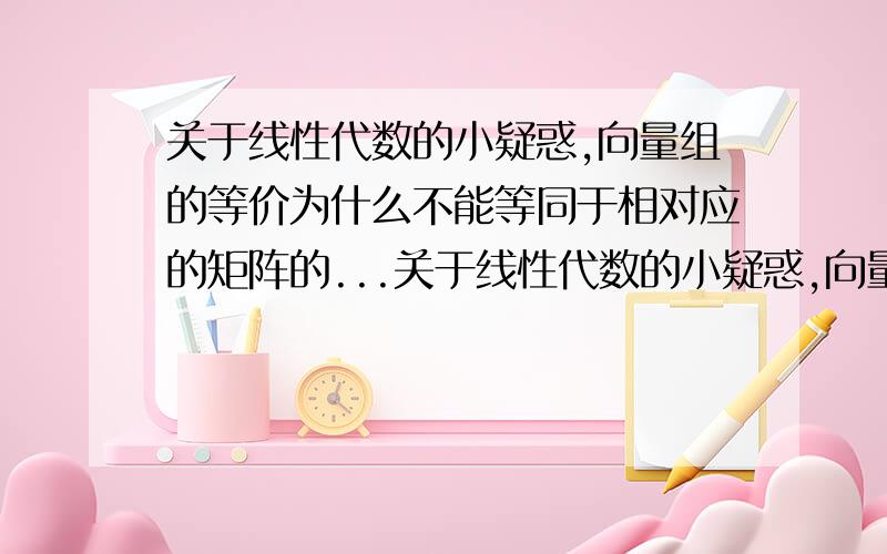 关于线性代数的小疑惑,向量组的等价为什么不能等同于相对应的矩阵的...关于线性代数的小疑惑,向量组的等价为什么不能等同于相对应的矩阵的等价.而是要单独规定为相互之间可以线性表