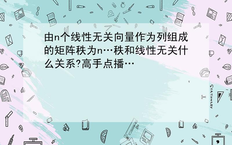 由n个线性无关向量作为列组成的矩阵秩为n…秩和线性无关什么关系?高手点播…