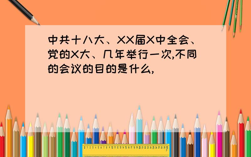 中共十八大、XX届X中全会、党的X大、几年举行一次,不同的会议的目的是什么,