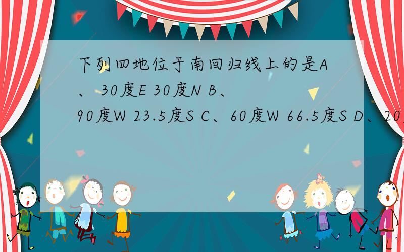 下列四地位于南回归线上的是A、 30度E 30度N B、90度W 23.5度S C、60度W 66.5度S D、20度E 23.5度N