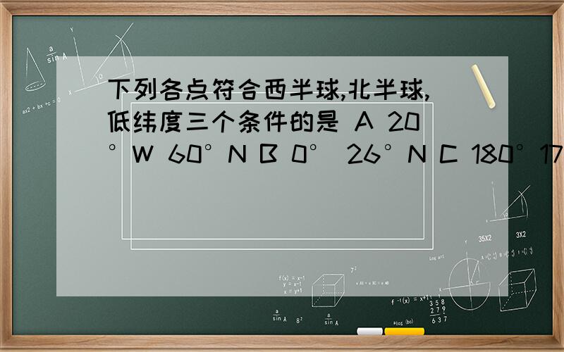 下列各点符合西半球,北半球,低纬度三个条件的是 A 20°W 60°N B 0° 26°N C 180°17°N D 19°W 15°S