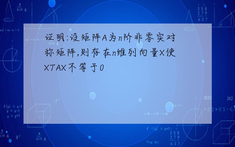 证明:设矩阵A为n阶非零实对称矩阵,则存在n维列向量X使XTAX不等于0