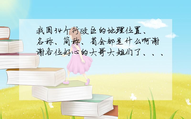 我国34个行政区的地理位置、名称、简称、省会都是什么啊谢谢各位好心的大哥大姐们了、、、