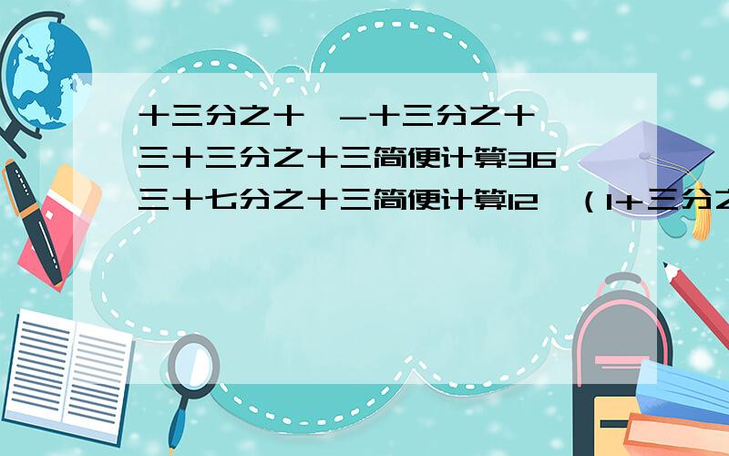 十三分之十一-十三分之十一×三十三分之十三简便计算36×三十七分之十三简便计算12÷（1＋三分之1－六分之五）简便计算