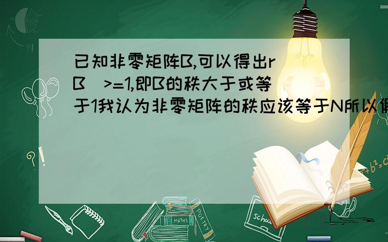 已知非零矩阵B,可以得出r（B）>=1,即B的秩大于或等于1我认为非零矩阵的秩应该等于N所以假设B为三阶非零矩阵，我想知道一个秩等于1或2的矩阵B