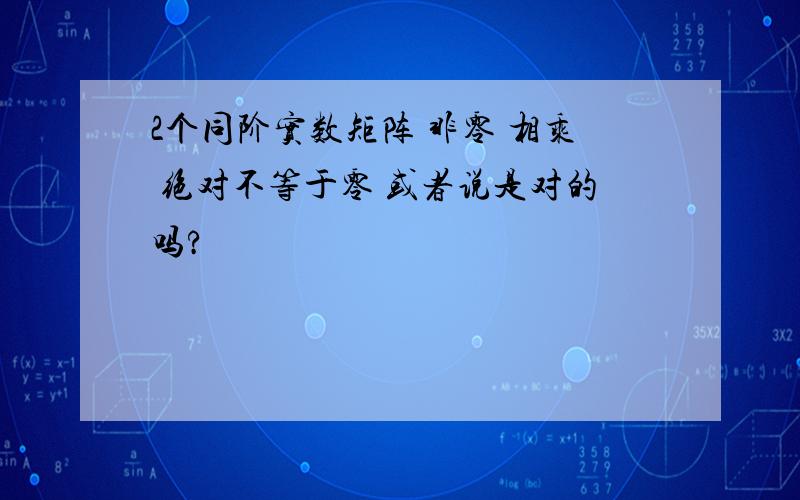 2个同阶实数矩阵 非零 相乘 绝对不等于零 或者说是对的吗?