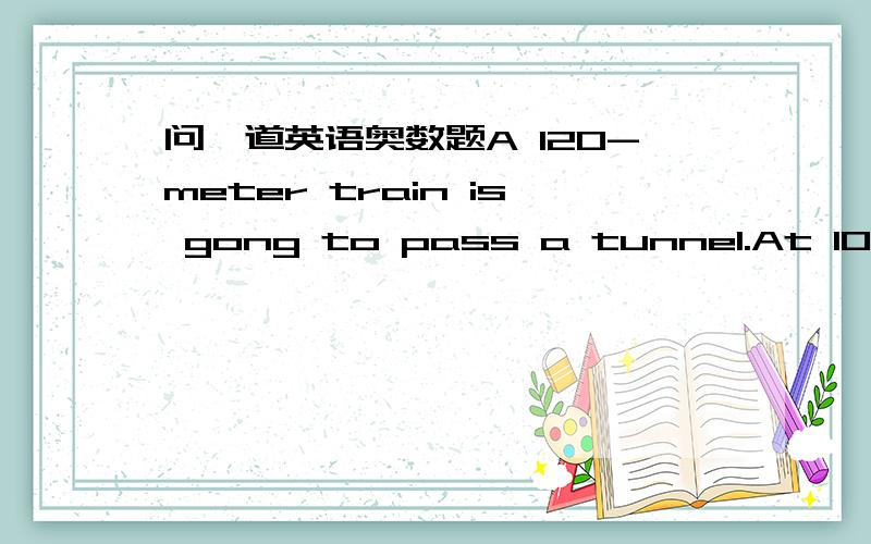 问一道英语奥数题A 120-meter train is gong to pass a tunnel.At 10:00 its head reaches one end of the tunnel and at 10:04 half part of the train still remains inside the tunnel.We know the speed of the train is 120km/h.so the length of the tunn